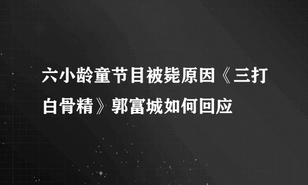 六小龄童节目被毙原因《三打白骨精》郭富城如何回应