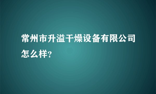 常州市升溢干燥设备有限公司怎么样？
