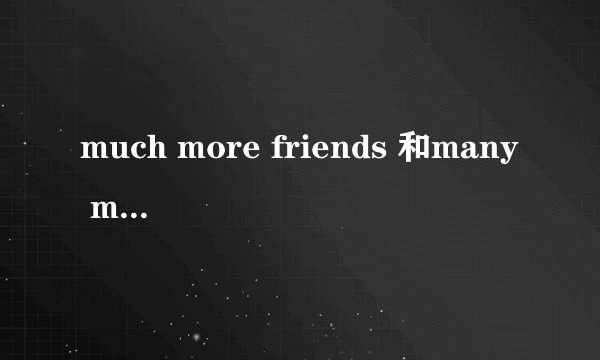 much more friends 和many more friends哪个正确