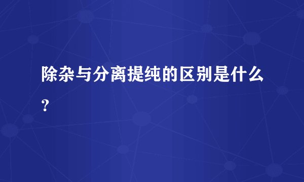 除杂与分离提纯的区别是什么？