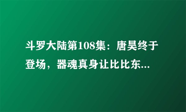 斗罗大陆第108集：唐昊终于登场，器魂真身让比比东吃了大亏