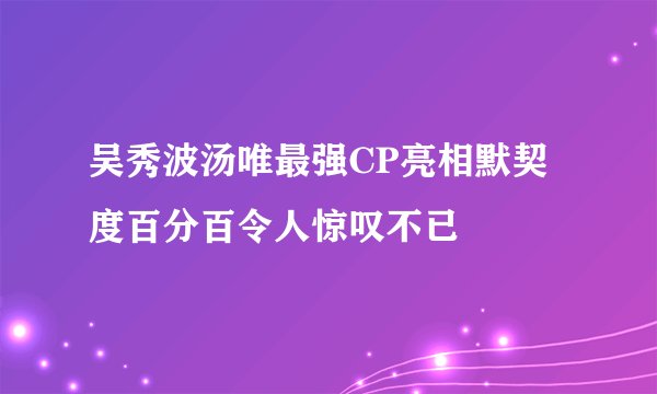 吴秀波汤唯最强CP亮相默契度百分百令人惊叹不已