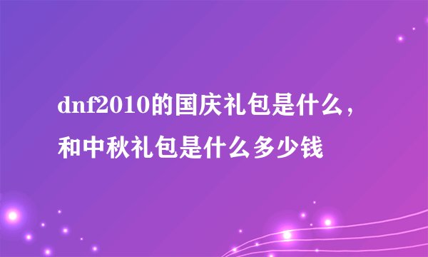 dnf2010的国庆礼包是什么，和中秋礼包是什么多少钱