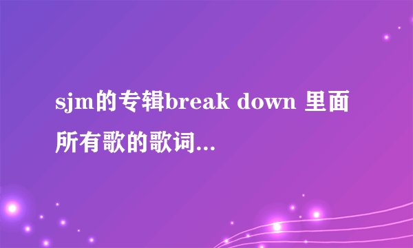 sjm的专辑break down 里面所有歌的歌词，要有谁唱的~谢了