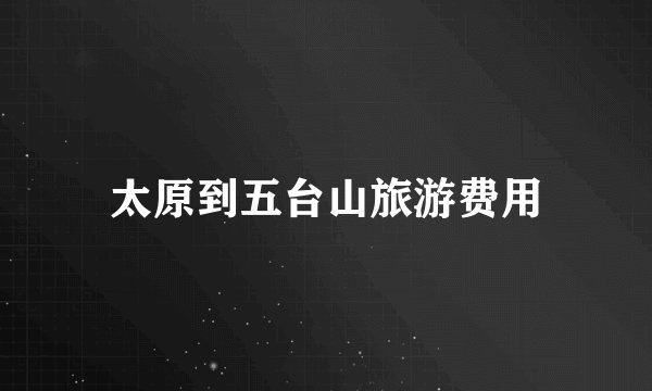 太原到五台山旅游费用