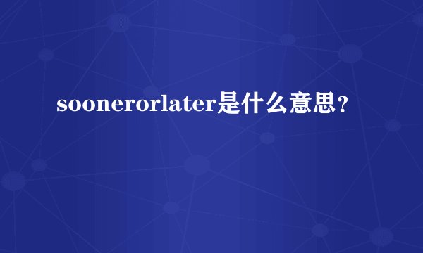 soonerorlater是什么意思？