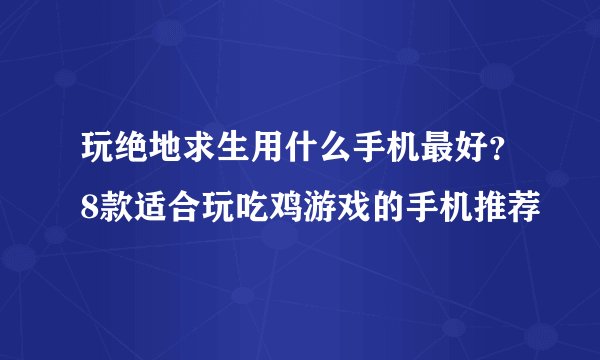 玩绝地求生用什么手机最好？8款适合玩吃鸡游戏的手机推荐