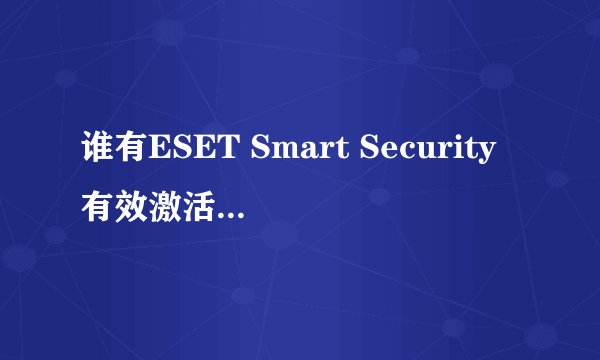 谁有ESET Smart Security有效激活码，麻烦M下，谢谢了，急用
