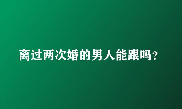 离过两次婚的男人能跟吗？