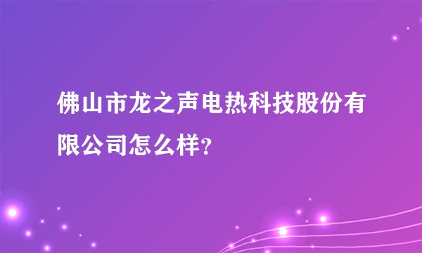 佛山市龙之声电热科技股份有限公司怎么样？