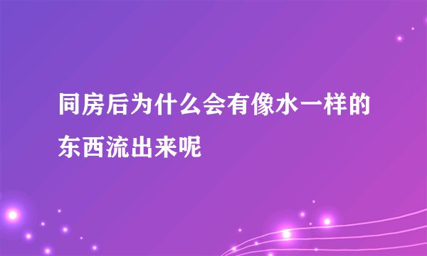 同房后为什么会有像水一样的东西流出来呢