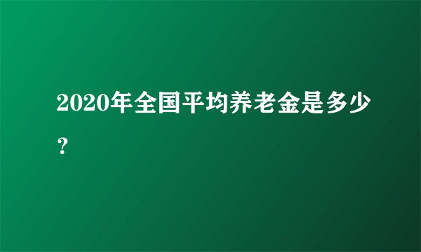 2020年全国平均养老金是多少？