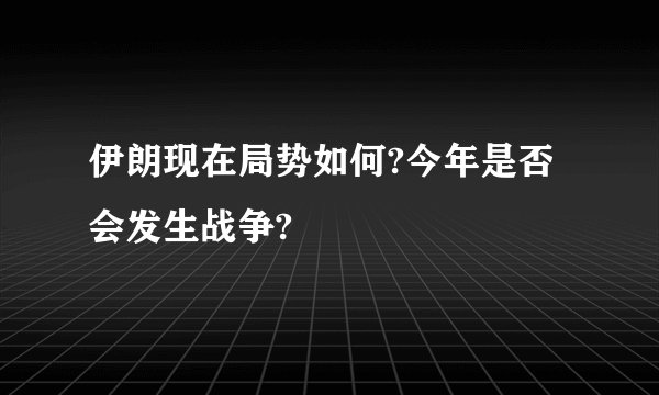 伊朗现在局势如何?今年是否会发生战争?