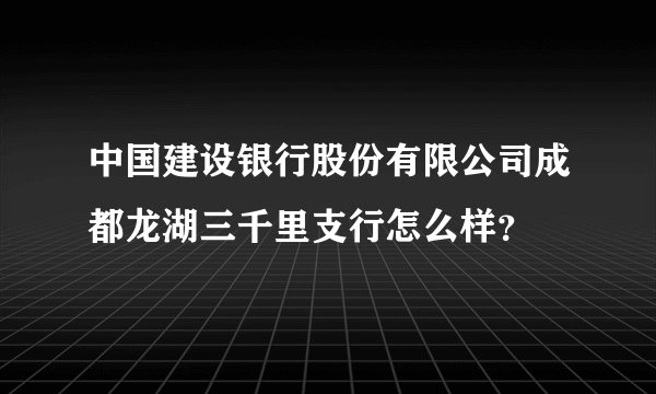 中国建设银行股份有限公司成都龙湖三千里支行怎么样？