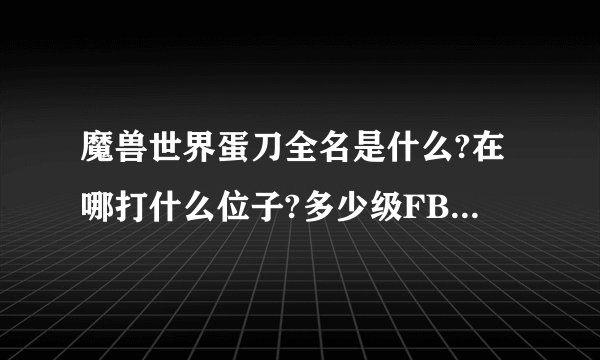 魔兽世界蛋刀全名是什么?在哪打什么位子?多少级FB?好打吗？