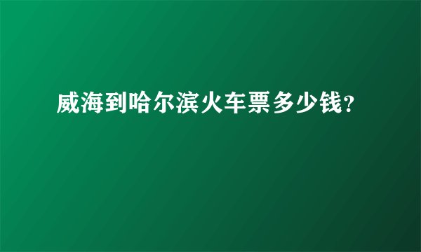 威海到哈尔滨火车票多少钱？