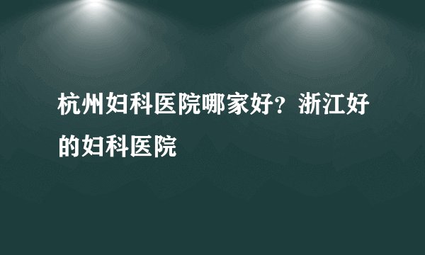 杭州妇科医院哪家好？浙江好的妇科医院