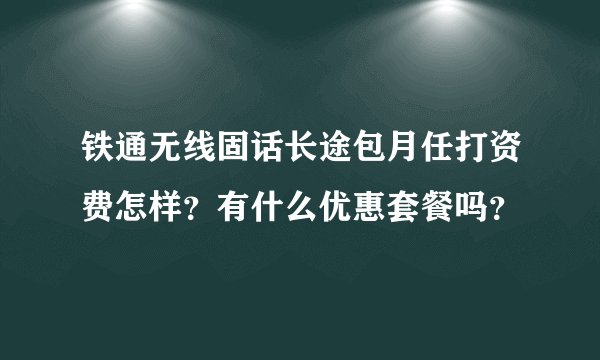 铁通无线固话长途包月任打资费怎样？有什么优惠套餐吗？
