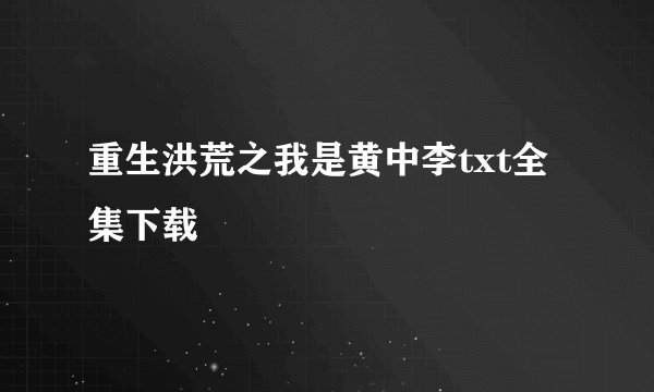 重生洪荒之我是黄中李txt全集下载