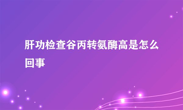 肝功检查谷丙转氨酶高是怎么回事