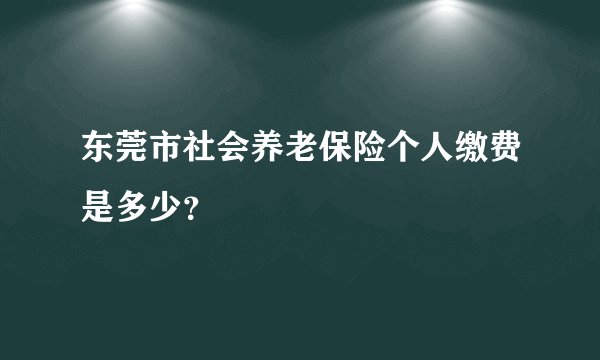 东莞市社会养老保险个人缴费是多少？