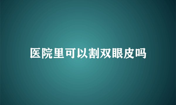 医院里可以割双眼皮吗