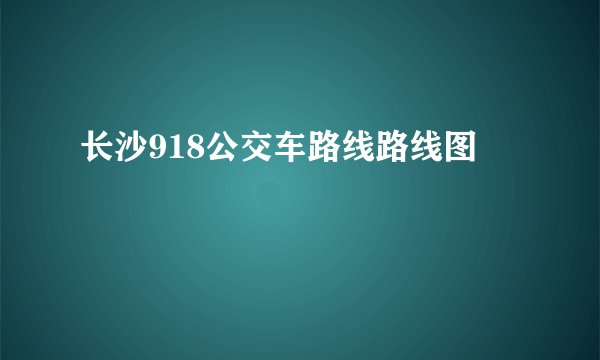 长沙918公交车路线路线图