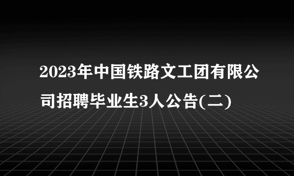 2023年中国铁路文工团有限公司招聘毕业生3人公告(二)