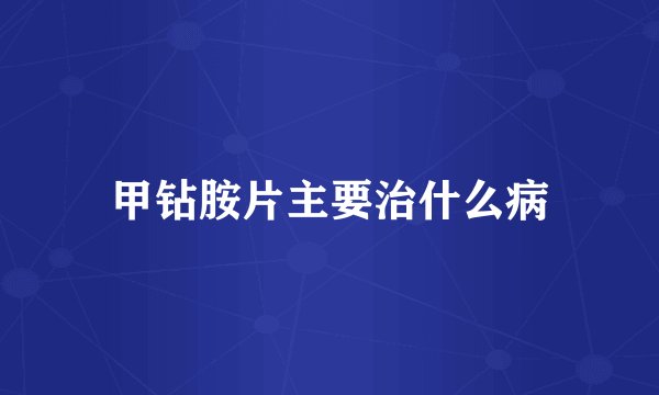 甲钻胺片主要治什么病
