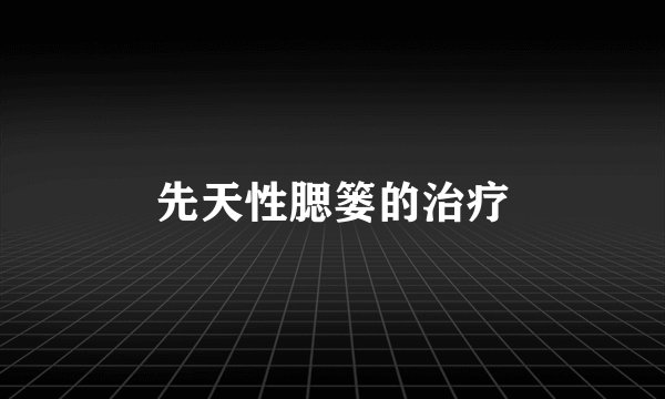 先天性腮篓的治疗