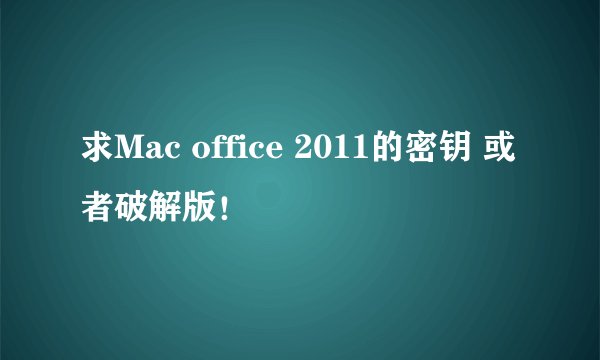 求Mac office 2011的密钥 或者破解版！