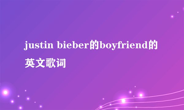 justin bieber的boyfriend的英文歌词
