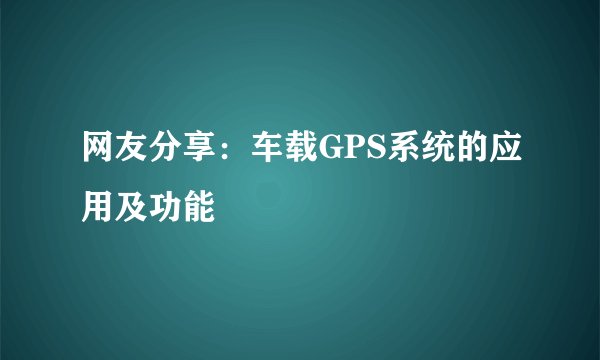 网友分享：车载GPS系统的应用及功能