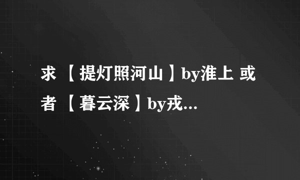 求 【提灯照河山】by淮上 或者 【暮云深】by戎葵 的txt全文