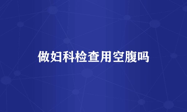做妇科检查用空腹吗