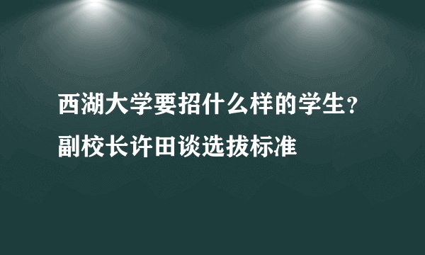 西湖大学要招什么样的学生？副校长许田谈选拔标准