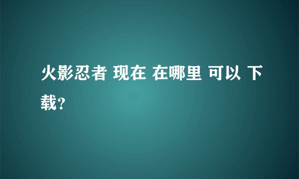 火影忍者 现在 在哪里 可以 下载？