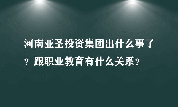 河南亚圣投资集团出什么事了？跟职业教育有什么关系？