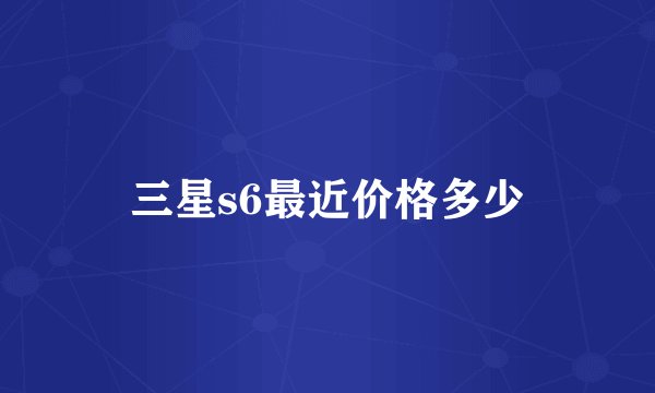 三星s6最近价格多少