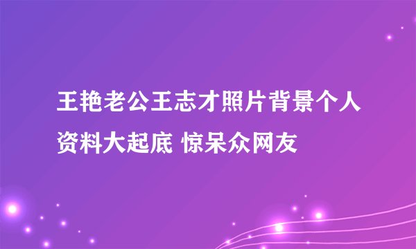 王艳老公王志才照片背景个人资料大起底 惊呆众网友