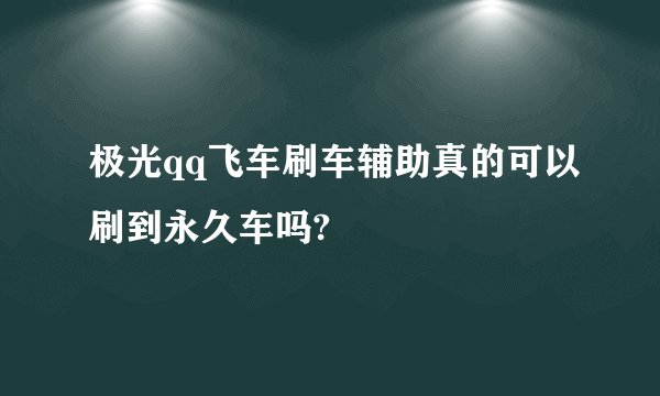 极光qq飞车刷车辅助真的可以刷到永久车吗?