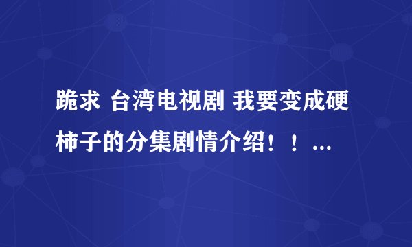 跪求 台湾电视剧 我要变成硬柿子的分集剧情介绍！！是每一集哦！！~~
