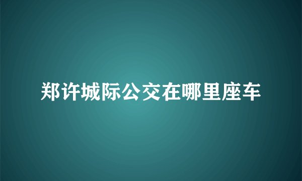 郑许城际公交在哪里座车