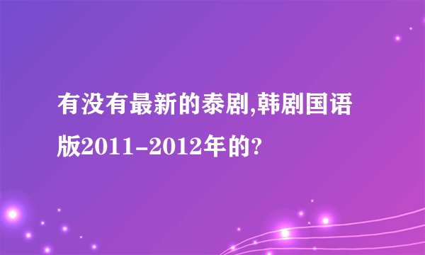 有没有最新的泰剧,韩剧国语版2011-2012年的?