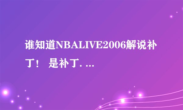 谁知道NBALIVE2006解说补丁！ 是补丁. 我这个NBALIVE是多特网站下来的.并指出安装方法！