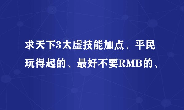 求天下3太虚技能加点、平民玩得起的、最好不要RMB的、