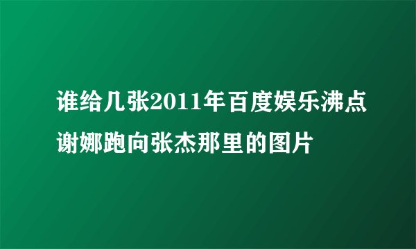 谁给几张2011年百度娱乐沸点谢娜跑向张杰那里的图片