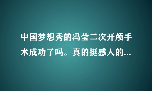 中国梦想秀的冯莹二次开颅手术成功了吗。真的挺感人的 求求个真相