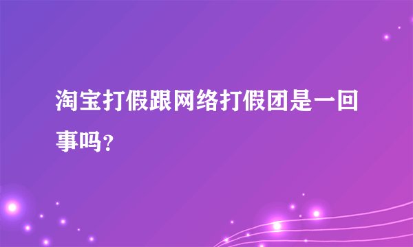 淘宝打假跟网络打假团是一回事吗？