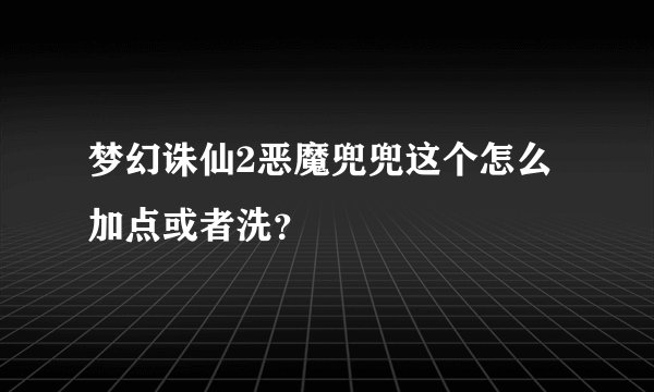 梦幻诛仙2恶魔兜兜这个怎么加点或者洗？